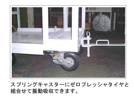 スプリングキャスターとゼロプレッシャタイヤで振動吸収。 スプリングキャスターとゼロプレッシャタイヤで振動吸収。